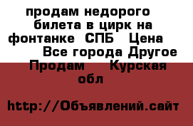 продам недорого 3 билета в цирк на фонтанке, СПБ › Цена ­ 2 000 - Все города Другое » Продам   . Курская обл.